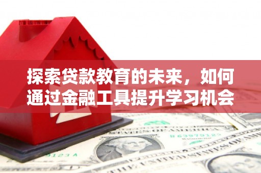 雄安新区探索贷款教育的未来，如何通过金融工具提升学习机会