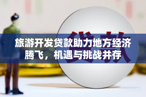雄安新区旅游开发贷款助力地方经济腾飞，机遇与挑战并存