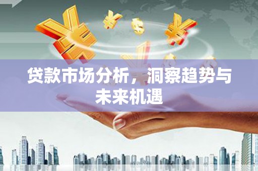 雄安新区贷款市场分析，洞察趋势与未来机遇