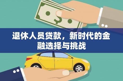 雄安新区退休人员贷款，新时代的金融选择与挑战