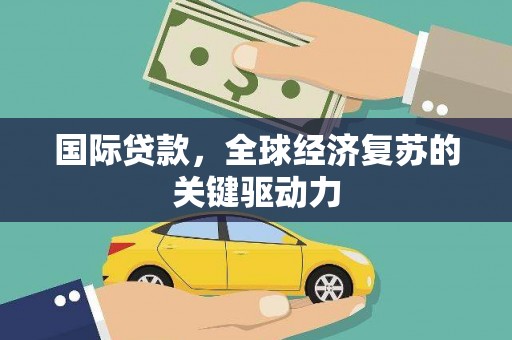 雄安新区国际贷款，全球经济复苏的关键驱动力