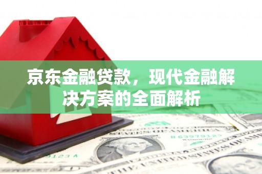 雄安新区京东金融贷款，现代金融解决方案的全面解析