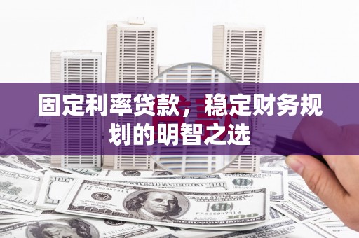 雄安新区固定利率贷款，稳定财务规划的明智之选