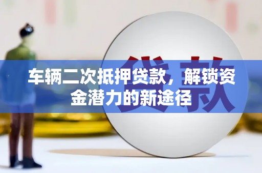 雄安新区车辆二次抵押贷款，解锁资金潜力的新途径