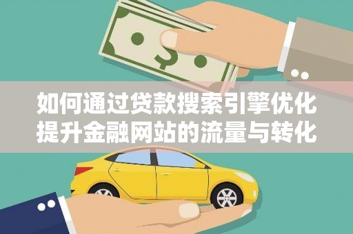 雄安新区如何通过贷款搜索引擎优化提升金融网站的流量与转化率