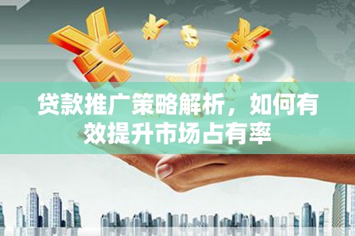 雄安新区贷款推广策略解析，如何有效提升市场占有率