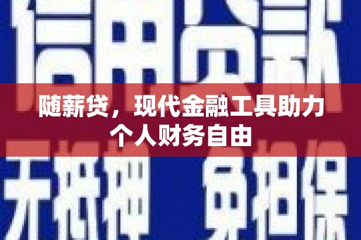 雄安新区随薪贷，现代金融工具助力个人财务自由