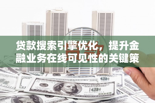 雄安新区贷款搜索引擎优化，提升金融业务在线可见性的关键策略
