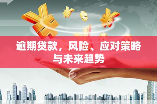 雄安新区逾期贷款，风险、应对策略与未来趋势