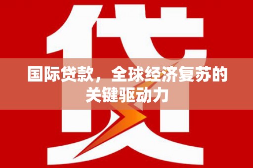 雄安新区国际贷款，全球经济复苏的关键驱动力