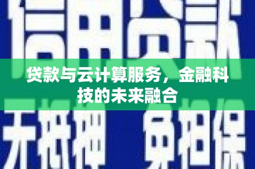 雄安新区贷款与云计算服务，金融科技的未来融合
