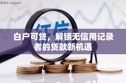 雄安新区白户可贷，解锁无信用记录者的贷款新机遇