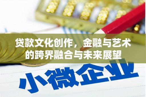 雄安新区贷款文化创作，金融与艺术的跨界融合与未来展望