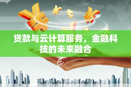 雄安新区贷款与云计算服务，金融科技的未来融合
