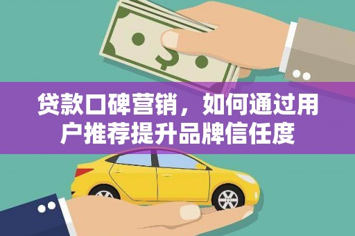 雄安新区贷款口碑营销，如何通过用户推荐提升品牌信任度