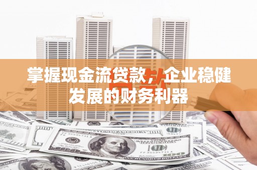 雄安新区掌握现金流贷款，企业稳健发展的财务利器