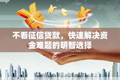 雄安新区不看征信贷款，快速解决资金难题的明智选择