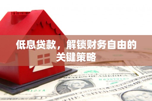 雄安新区低息贷款，解锁财务自由的关键策略
