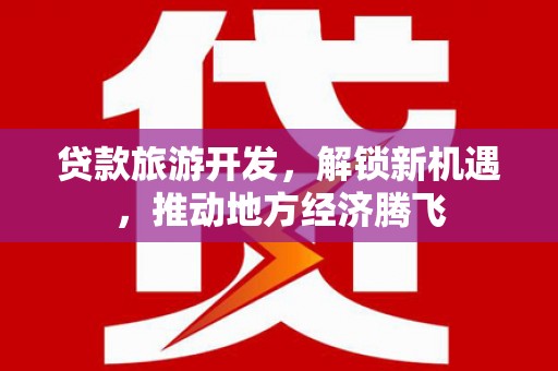 雄安新区贷款旅游开发，解锁新机遇，推动地方经济腾飞