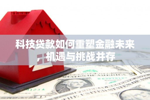 雄安新区科技贷款如何重塑金融未来，机遇与挑战并存