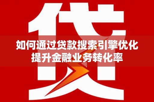 雄安新区如何通过贷款搜索引擎优化提升金融业务转化率