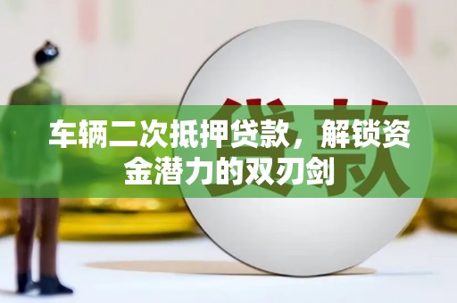 雄安新区车辆二次抵押贷款，解锁资金潜力的双刃剑