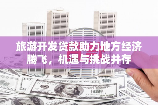 雄安新区旅游开发贷款助力地方经济腾飞，机遇与挑战并存