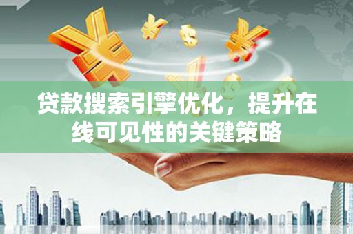 雄安新区贷款搜索引擎优化，提升在线可见性的关键策略