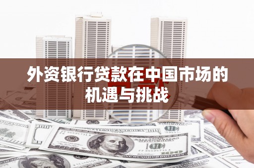 雄安新区外资银行贷款在中国市场的机遇与挑战