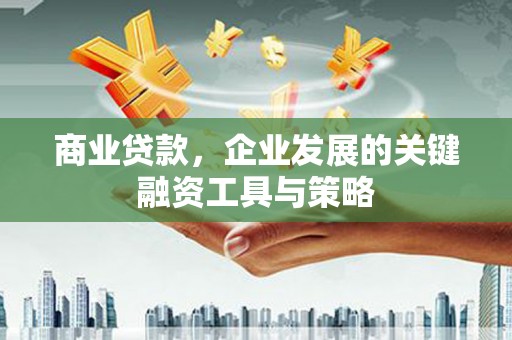 雄安新区商业贷款，企业发展的关键融资工具与策略