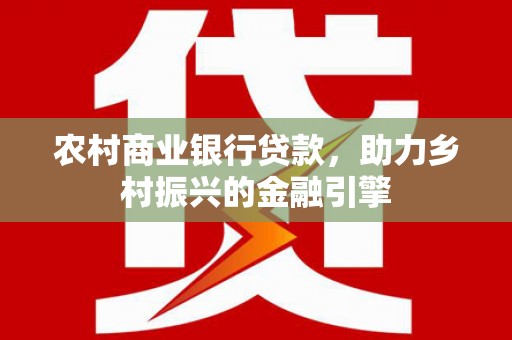 雄安新区农村商业银行贷款，助力乡村振兴的金融引擎