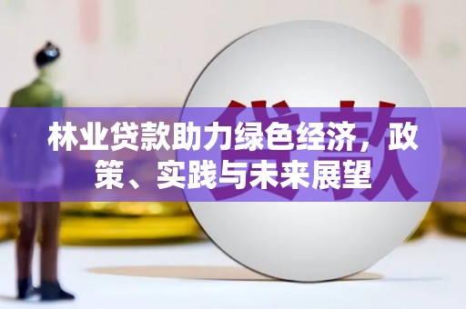雄安新区林业贷款助力绿色经济，政策、实践与未来展望