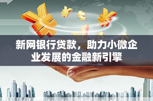 雄安新区新网银行贷款，助力小微企业发展的金融新引擎