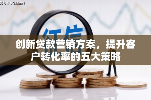 雄安新区创新贷款营销方案，提升客户转化率的五大策略