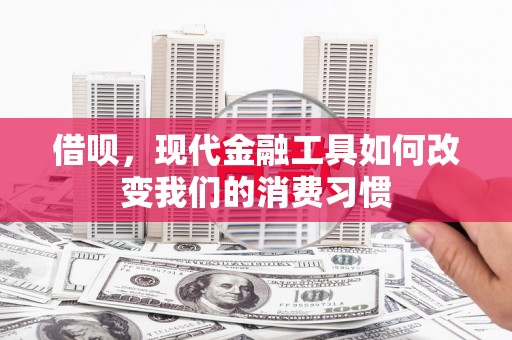 雄安新区借呗，现代金融工具如何改变我们的消费习惯
