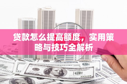雄安新区贷款怎么提高额度，实用策略与技巧全解析