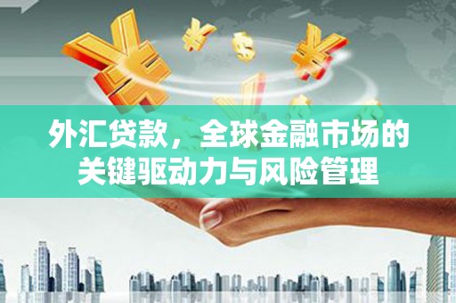 雄安新区外汇贷款，全球金融市场的关键驱动力与风险管理