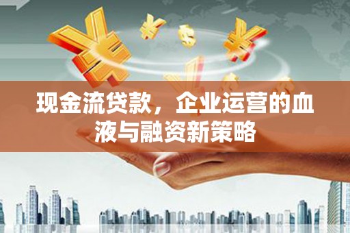 雄安新区现金流贷款，企业运营的血液与融资新策略