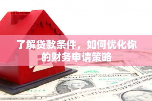 雄安新区了解贷款条件，如何优化你的财务申请策略
