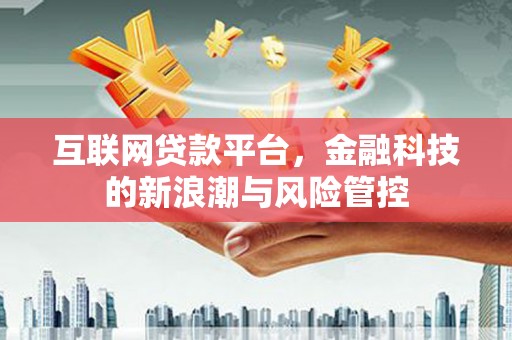 雄安新区互联网贷款平台，金融科技的新浪潮与风险管控