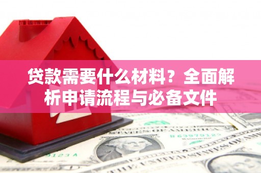 雄安新区贷款需要什么材料？全面解析申请流程与必备文件