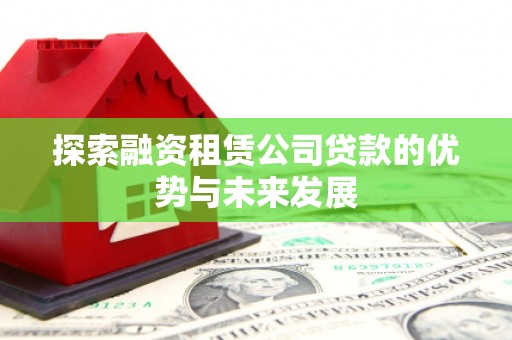 雄安新区探索融资租赁公司贷款的优势与未来发展