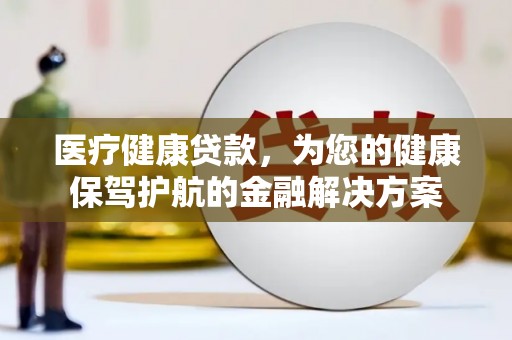 雄安新区医疗健康贷款，为您的健康保驾护航的金融解决方案