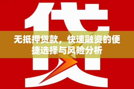 雄安新区无抵押贷款，快速融资的便捷选择与风险分析