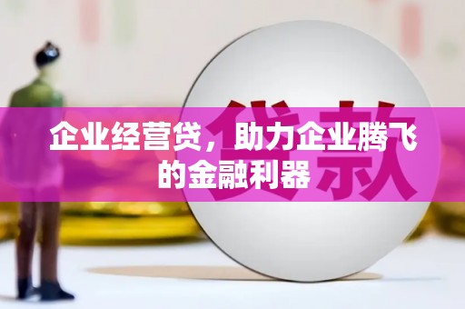 雄安新区企业经营贷，助力企业腾飞的金融利器
