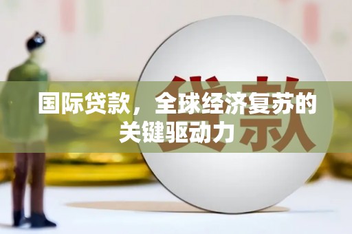 雄安新区国际贷款，全球经济复苏的关键驱动力