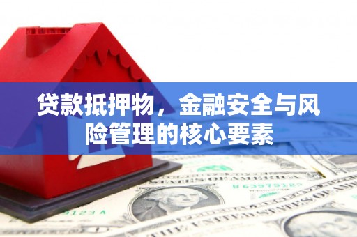 雄安新区贷款抵押物，金融安全与风险管理的核心要素