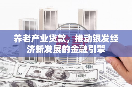 雄安新区养老产业贷款，推动银发经济新发展的金融引擎