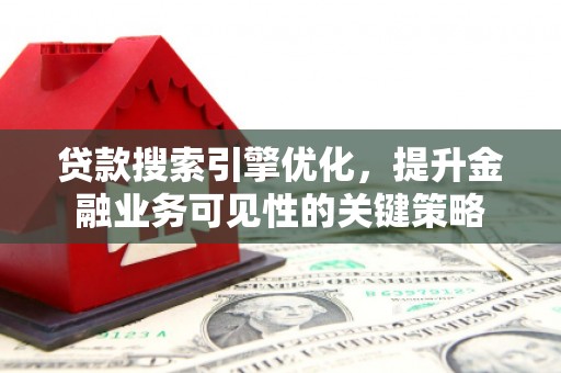 雄安新区贷款搜索引擎优化，提升金融业务可见性的关键策略