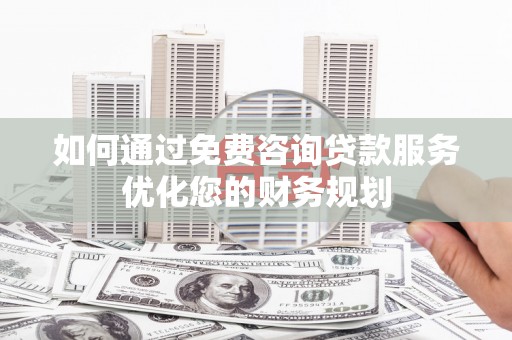 雄安新区如何通过免费咨询贷款服务优化您的财务规划